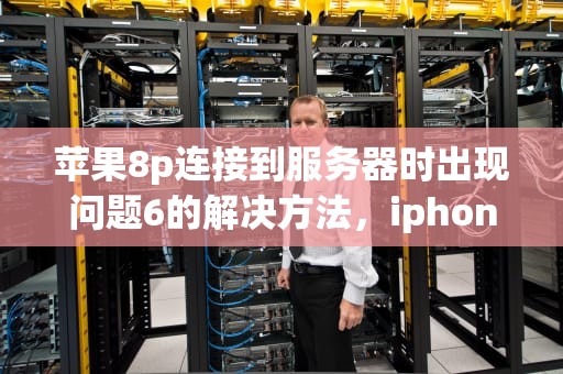 苹果8p连接到服务器时出现问题6的解决方法，iphone8连接到服务器时出错