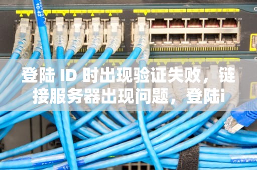 登陆 ID 时出现验证失败，链接服务器出现问题，登陆id时出现验证失败链接服务器出现问题怎么办