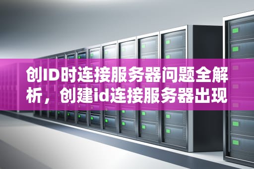 创ID时连接服务器问题全解析，创建id连接服务器出现问题