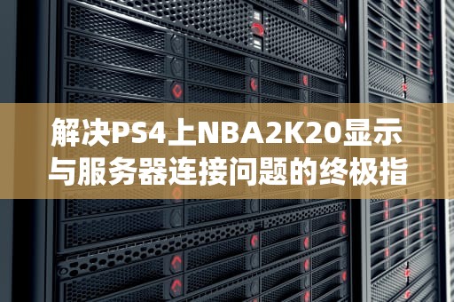 解决PS4上NBA2K20显示与服务器连接问题的终极指南，ps42k21与服务器连接出现问题