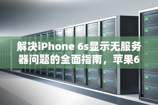 解决iPhone 6s显示无服务器问题的全面指南，苹果6的id显示服务器出错