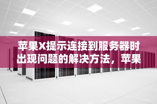 苹果X提示连接到服务器时出现问题的解决方法，苹果x提示连接到服务器时出现问题怎么解决呢