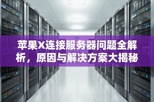 苹果X连接服务器问题全解析，原因与解决方案大揭秘，苹果x连接服务器出现问题什么意思