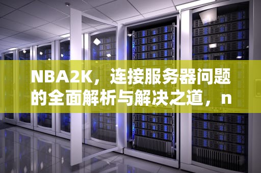 NBA2K，连接服务器问题的全面解析与解决之道，nba2k你与服务器的连接出现问题