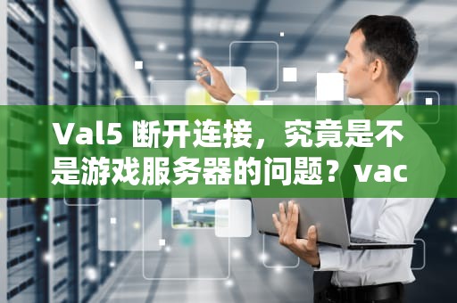 Val5 断开连接，究竟是不是游戏服务器的问题？vac断开连接