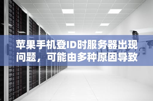苹果手机登ID时服务器出现问题，可能由多种原因导致。以下是一些常见的原因及相应的解决方法，苹果手机登id时服务器出现问题什么原因呢