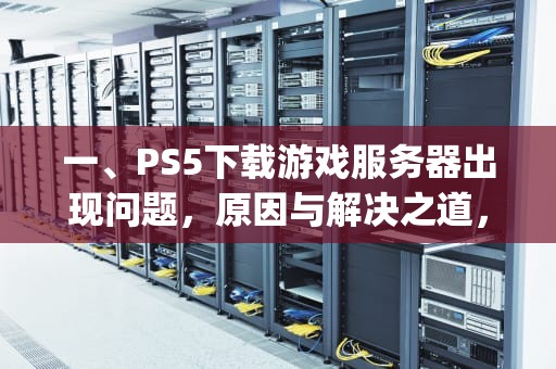 一、PS5下载游戏服务器出现问题，原因与解决之道，ps5 下载问题