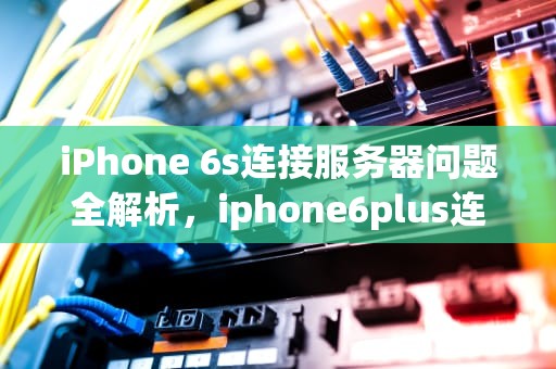 iPhone 6s连接服务器问题全解析，iphone6plus连接到服务器时出现问题