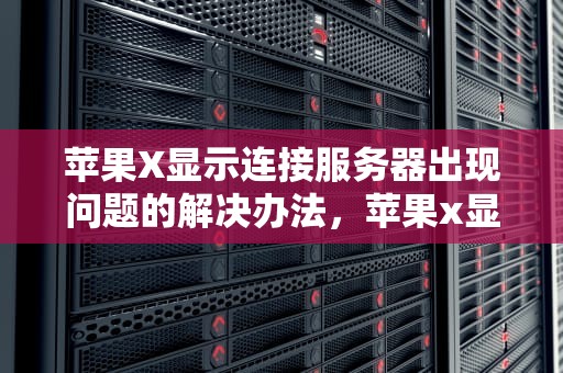 苹果X显示连接服务器出现问题的解决办法，苹果x显示连接服务器出现问题怎么解决办法视频