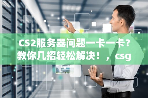 CS2服务器问题一卡一卡？教你几招轻松解决！，csgo服务器卡