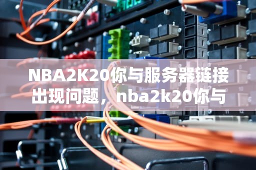 NBA2K20你与服务器链接出现问题，nba2k20你与服务器的连接出现问题