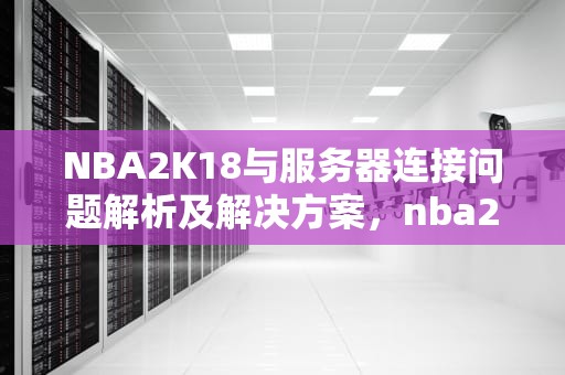 NBA2K18与服务器连接问题解析及解决方案，nba2k18与游戏服务器连接出现问题
