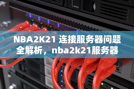 NBA2K21 连接服务器问题全解析，nba2k21服务器连接错误