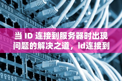 当 ID 连接到服务器时出现问题的解决之道，id连接到服务器时出现问题怎么办啊怎么解决