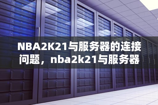 NBA2K21与服务器的连接问题，nba2k21与服务器连接错误