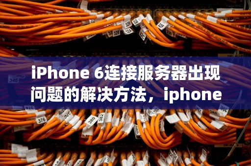iPhone 6连接服务器出现问题的解决方法，iphone6连接服务器出现问题怎么解决