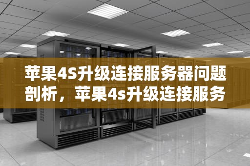 苹果4S升级连接服务器问题剖析，苹果4s升级连接服务器时出现问题吗怎么办
