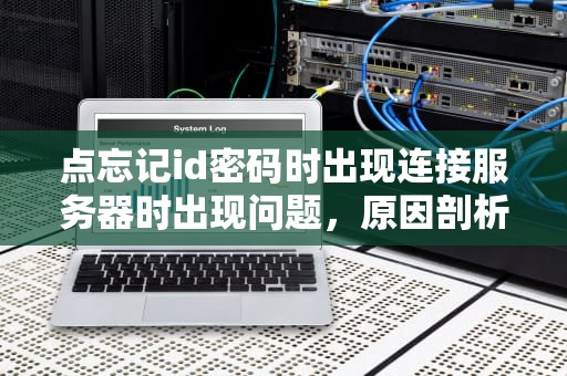 点忘记id密码时出现连接服务器时出现问题，原因剖析与解决之道，忘记id密码连接服务器失败