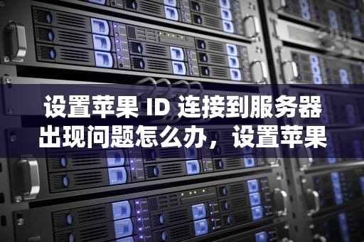 设置苹果 ID 连接到服务器出现问题怎么办，设置苹果id连接到服务器出现问题怎么办