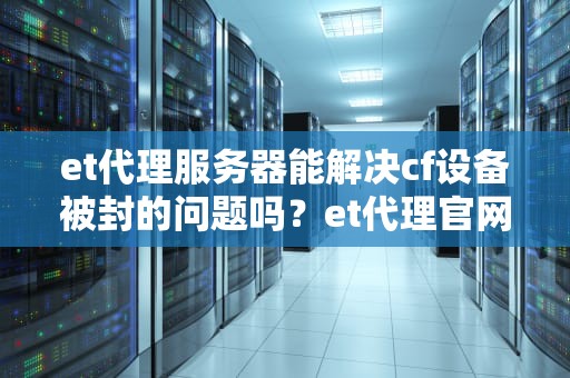 et代理服务器能解决cf设备被封的问题吗？et代理官网
