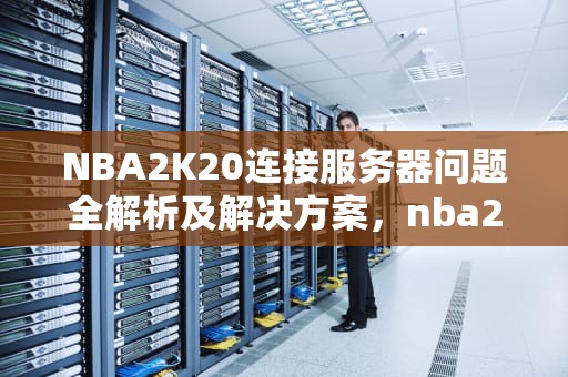NBA2K20连接服务器问题全解析及解决方案，nba2k20你与服务器的连接出现问题