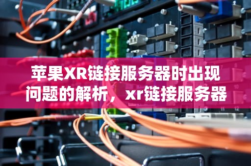 苹果XR链接服务器时出现问题的解析，xr链接服务器时出现问题是什么意思啊