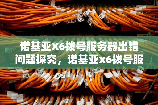 诺基亚X6拨号服务器出错问题探究，诺基亚x6拨号服务器出错什么问题啊
