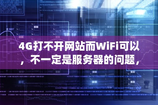 4G打不开网站而WiFi可以，不一定是服务器的问题，可能有多种原因。以下是一些常见的情况，4g打不开网站是服务器的问题吗怎么解决