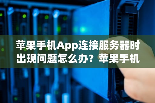 苹果手机App连接服务器时出现问题怎么办？苹果手机app连接服务器时出现问题怎么办
