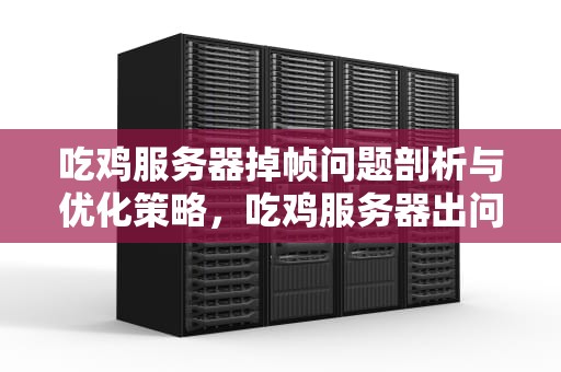 吃鸡服务器掉帧问题剖析与优化策略，吃鸡服务器出问题了吗一直掉帧怎么办