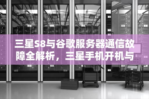 三星S8与谷歌服务器通信故障全解析，三星手机开机与谷歌服务通讯出现异常