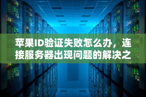 苹果ID验证失败怎么办，连接服务器出现问题的解决之道，苹果id验证失败怎么办连接服务器出现问题