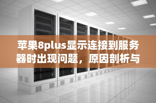 苹果8plus显示连接到服务器时出现问题，原因剖析与解决之道，苹果8plus显示连接到服务器时出现问题怎么办
