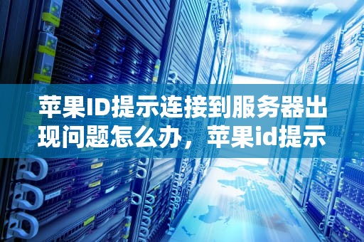 苹果ID提示连接到服务器出现问题怎么办，苹果id提示连接到服务器出现问题怎么办