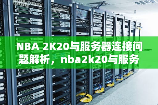 NBA 2K20与服务器连接问题解析，nba2k20与服务器连接错误