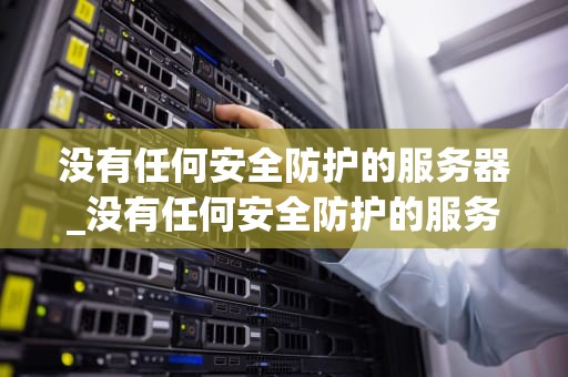 没有任何安全防护的服务器_没有任何安全防护的服务器是什么_无防护服务器的风险与对策