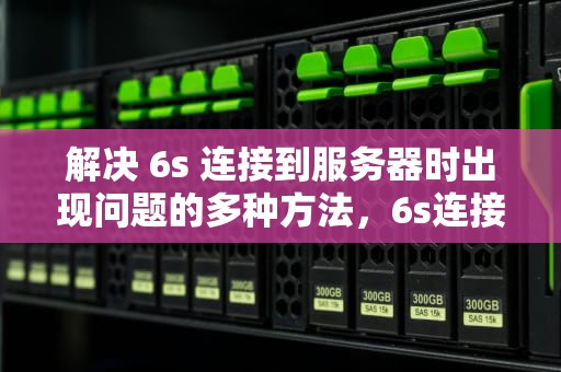 解决 6s 连接到服务器时出现问题的多种方法，6s连接到服务器时出现问题怎么解决呢