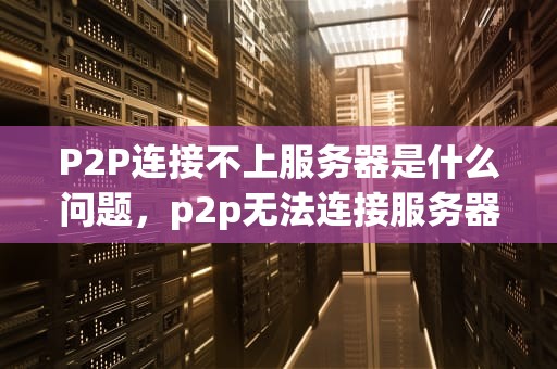P2P连接不上服务器是什么问题，p2p无法连接服务器