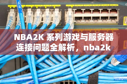 NBA2K 系列游戏与服务器连接问题全解析，nba2k服务器连接有问题