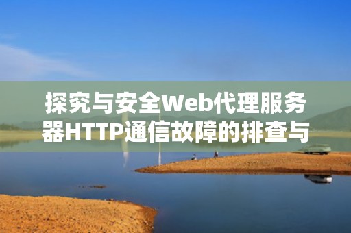 探究与安全Web代理服务器HTTP通信故障的排查与解决之道，与web服务器安全通信所用的协议缩写