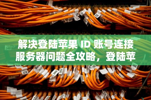 解决登陆苹果 ID 账号连接服务器问题全攻略，登陆苹果id账号连接到服务器时出现问题怎么办