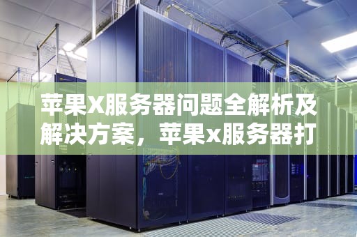 苹果X服务器问题全解析及解决方案，苹果x服务器打不开了