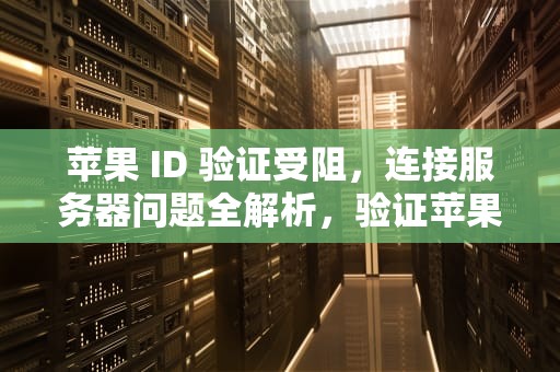 苹果 ID 验证受阻，连接服务器问题全解析，验证苹果id时显示连接到服务器时出现问题怎么办