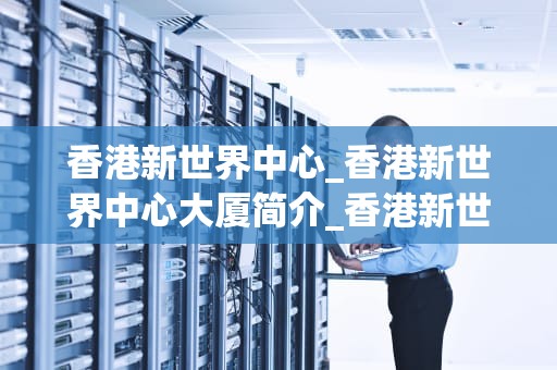 香港新世界中心_香港新世界中心大厦简介_香港新世界中心：商业与生活的完美融合