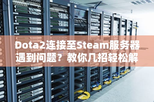 Dota2连接至Steam服务器遇到问题？教你几招轻松解决！，dota2连接steam出现问题