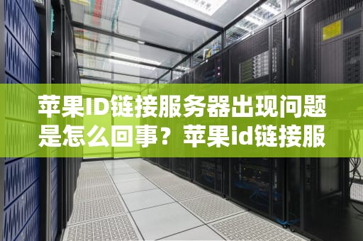苹果ID链接服务器出现问题是怎么回事？苹果id链接服务器出现问题是怎么回事啊