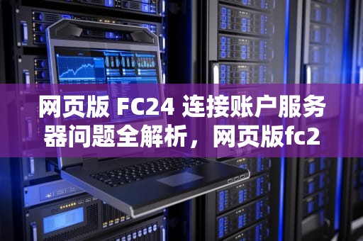 网页版 FC24 连接账户服务器问题全解析，网页版fc24连接账户服务器出现问题怎么办