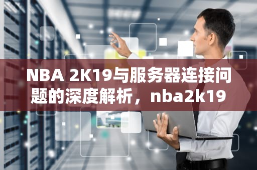 NBA 2K19与服务器连接问题的深度解析，nba2k19你与服务器连接出现问题请访问