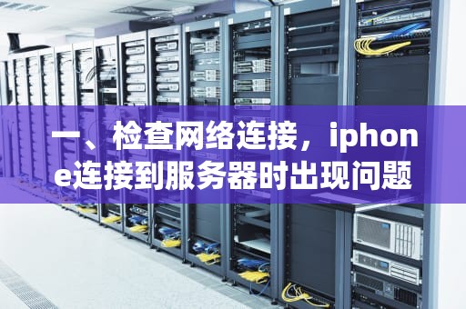 一、检查网络连接，iphone连接到服务器时出现问题怎么办啊怎么解决