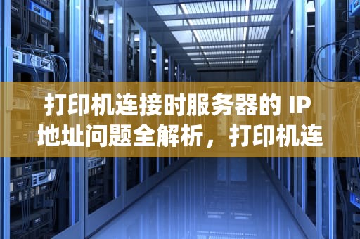打印机连接时服务器的 IP 地址问题全解析，打印机连接时服务器的ip地址是什么问题